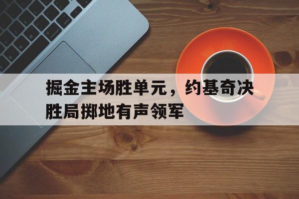 掘金主场胜单元,约基奇决胜局掷地有声领军的简单介绍