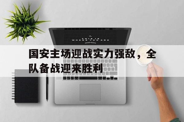 国安主场迎战实力强敌，全队备战迎来胜利的简单介绍