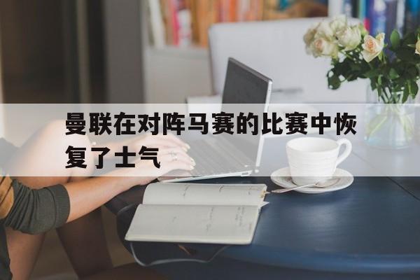 曼联在对阵马赛的比赛中恢复了士气