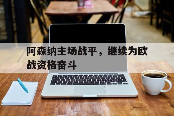 包含阿森纳主场战平,继续为欧战资格奋斗的词条
